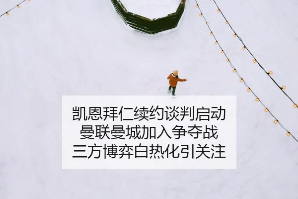 凯恩拜仁续约谈判启动 曼联曼城加入争夺战 三方博弈白热化引关注