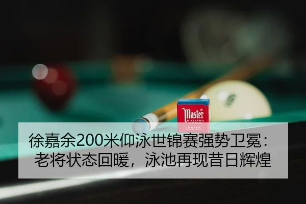 徐嘉余200米仰泳世锦赛强势卫冕：老将状态回暖，泳池再现昔日辉煌
